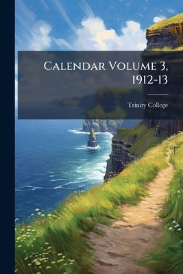 Calendar Volume 3, 1912-13 by Trinity College (Dublin, Ireland)