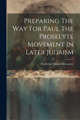 Preparing The Way For Paul The Proselyte Movement In Later Judaism by Derwacter, Frederick Milton