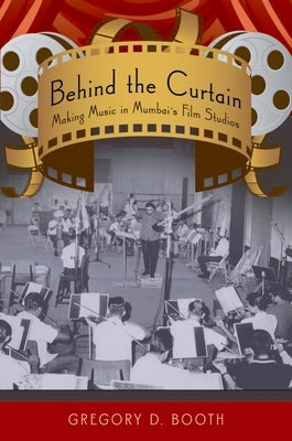Behind the Curtain: Making Music in Mumbai's Film Studios by Booth, Gregory D.