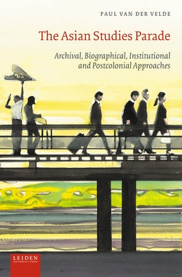 The Asian Studies Parade: Archival, Biographical, Institutional and Post-Colonial Approaches by Van Der Velde, Paul