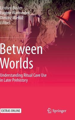 Between Worlds: Understanding Ritual Cave Use in Later Prehistory by Büster, Lindsey
