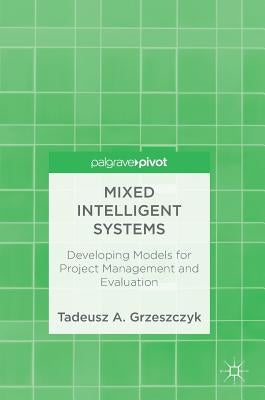 Mixed Intelligent Systems: Developing Models for Project Management and Evaluation by Grzeszczyk, Tadeusz A.