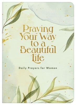 Praying Your Way to a Beautiful Life: Daily Prayers for Women by Compiled by Barbour Staff