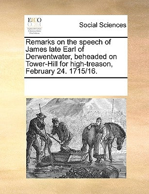Remarks on the Speech of James Late Earl of Derwentwater, Beheaded on Tower-Hill for High-Treason, February 24. 1715/16. by Multiple Contributors