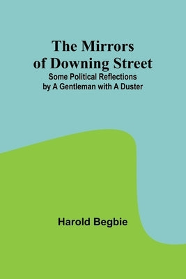 The Mirrors of Downing Street; Some Political Reflections by a Gentleman with a Duster by Begbie, Harold