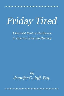 Friday Tired: A Feminist Rant on Healthcare in America in the 21st Century by Jaff, Jennifer C.