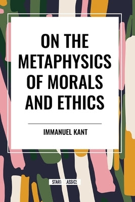 On the Metaphysics of Morals and Ethics: Kant: Groundwork of the Metaphysics of Morals, Introduction to the Metaphysic of Morals, the Metaphysical Ele by Kant, Immanuel