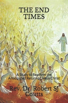 The End Times: A Study to Reaffirm the Anticipated Return of Jesus Christ by Coutts, Robert Sj