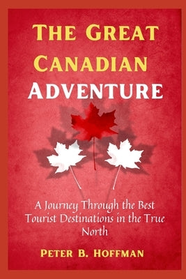 The Great Canadian Adventure: A Journey Through the Best Tourist Destinations in the True North by Hoffman, Peter B.