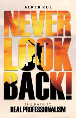 Never Look Back!: The Path to Real Professionalism by Kul, Alper