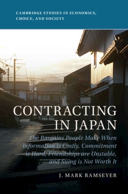 Contracting in Japan: The Bargains People Make When Information Is Costly, Commitment Is Hard, Friendships Are Unstable, and Suing Is Not Wo by Ramseyer, J. Mark