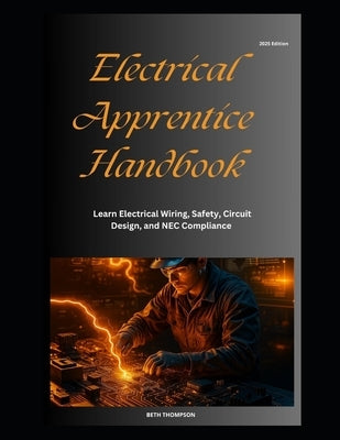 Electrical Apprentice Handbook: Learn Electrical Wiring, Safety, Circuit Design, and NEC Compliance by Thompson, Beth