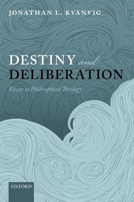 Destiny and Deliberation: Essays in Philosophical Theology by Kvanvig, Jonathan L.