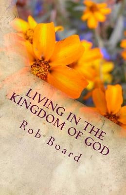 Living in the Kingdom of God: The Life of Faith by Board, Rob