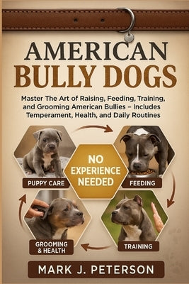 American Bully Dogs: Master The Art of Raising, Feeding, Training, and Grooming American Bullies - Includes Temperament, Health, and Daily Routines by J. Peterson, Mark