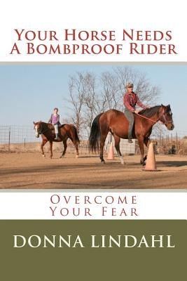 Your Horse Needs a Bombproof Rider: Overcome Your Fear by Lindahl, Donna