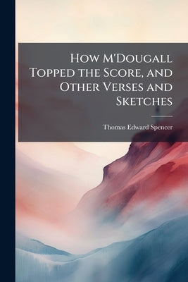 How M'Dougall Topped the Score, and Other Verses and Sketches by Spencer, Thomas Edward