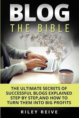 Blog: The Bible: The Ultimate Secrets of Successful Blogs Explained Step by Step, and How to Turn Them Into Big Profits by Reive, Riley