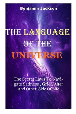 The Language of the Universe: The Secret Laws To Navigate Sadness, Grief After And Other Side Of Life by Jackson, Benjamin