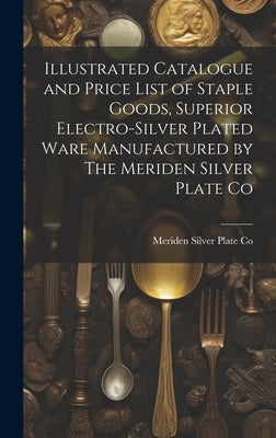 Illustrated Catalogue and Price List of Staple Goods, Superior Electro-silver Plated Ware Manufactured by The Meriden Silver Plate Co by Co, Meriden Silver Plate
