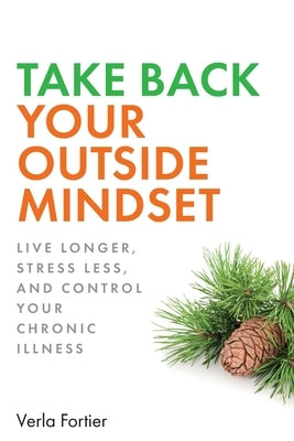 Take Back Your Outside Mindset: Live Longer, Stress Less, and Control Your Chronic Illness by Fortier, Verla