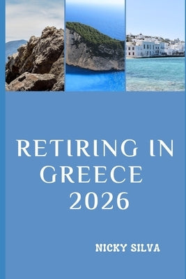 Retiring in Greece 2026: Everything You Need to Know for a Smooth, Secure, and Fulfilling Retirement in Greece by Silva, Nicky