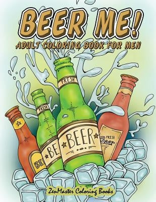 Beer Me! Adult Coloring Book For Men: Men's Coloring Book of Beer, Spirits, Sports, and Other Things Dudes Love by Zenmaster Coloring Books