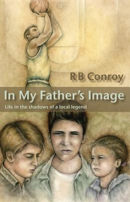 In My Father's Image: Life in the Shadows of a Local Legend by Conroy, R. B.