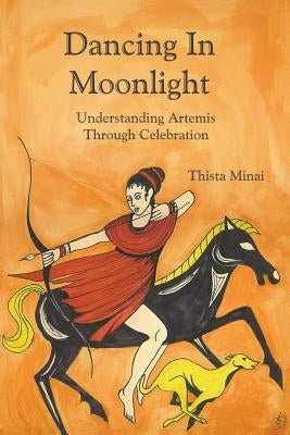 Dancing In Moonlight: Understanding Artemis Through Celebration by Minai, Thista