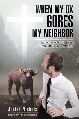When My Ox Gores My Neighbor: Using Hermeneutics to Travel from Mt. Sinai to Mt. Zion by Nichols, Josiah