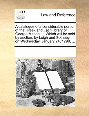 A Catalogue of a Considerable Portion of the Greek and Latin Library of George Mason, ... Which Will Be Sold by Auction, by Leigh and Sotheby, ... on by Multiple Contributors