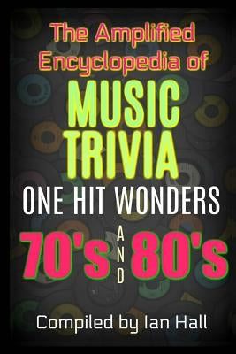 The Amplified Encyclopedia of Music Trivia: One Hit Wonders of the 70's and 80's by Hall, Ian