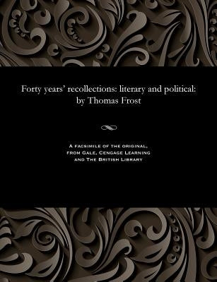 Forty Years' Recollections: Literary and Political: By Thomas Frost by Frost, Thomas