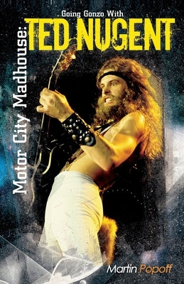 Motor City Madhouse: Going Gonzo with Ted Nugent by Popoff, Martin