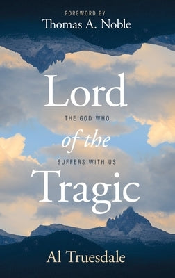 Lord of the Tragic: The God Who Suffers with Us by Truesdale, Al