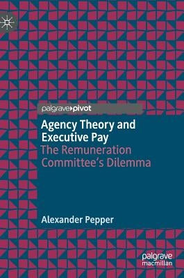 Agency Theory and Executive Pay: The Remuneration Committee's Dilemma by Pepper, Alexander