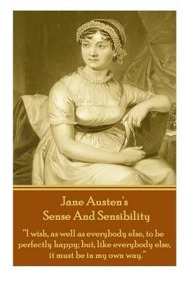 Jane Austen's Sense And Sensibility: "I wish, as well as everybody else, to be perfectly happy; but, like everybody else, it must be in my own way." by Austen, Jane
