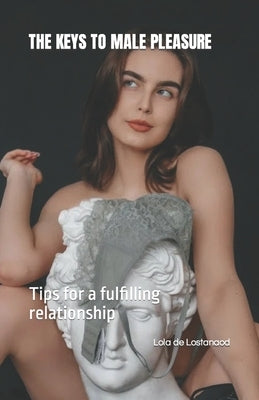 The Keys to Male Pleasure: Tips for a fulfilling relationship by de Lostanaod, Lola