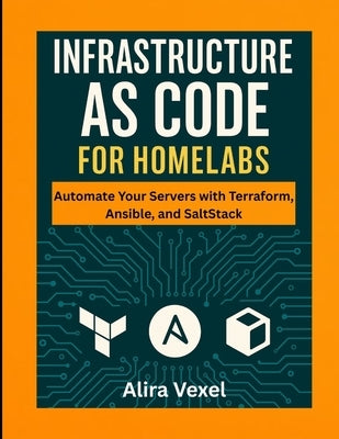 Infrastructure as Code for Homelabs: Automate Your Servers with Terraform, Ansible, and SaltStack by Vexel, Alira