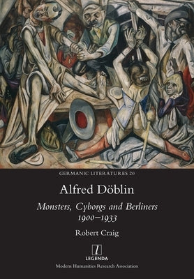 Alfred D?blin: Monsters, Cyborgs and Berliners 1900-1933 by Craig, Robert