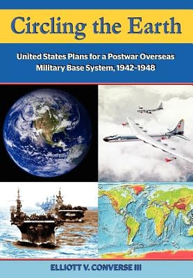 Circling the Earth: United States Plans for a Postwar Overseas Military Base System, 1942-1948 by Converse, Elliott
