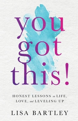 You Got This!: Honest Lessons on Life, Love, and Leveling Up by Bartley, Lisa