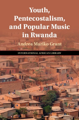 Youth, Pentecostalism, and Popular Music in Rwanda by Grant, Andrea Mariko