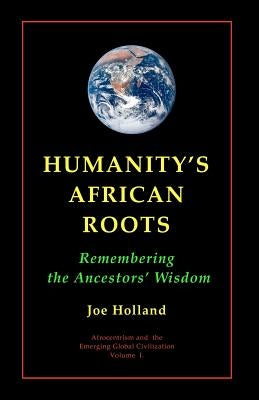 Humanity's African Roots: Remembering the Ancestors' Wisdom by Holland, Joe