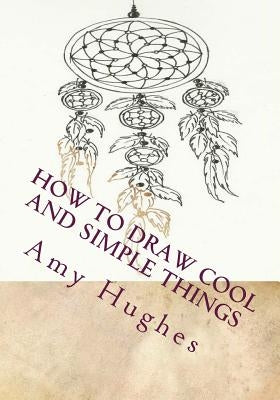 How to Draw Cool and Simple Things by Hughes, Amy
