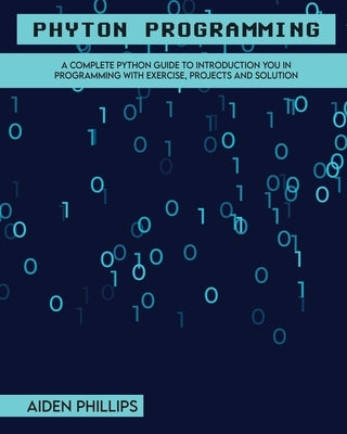 Python Programming: A Complete Python Guide To Introduction You In Programming With Exercise, Projects and Solution by Phillips, Aiden