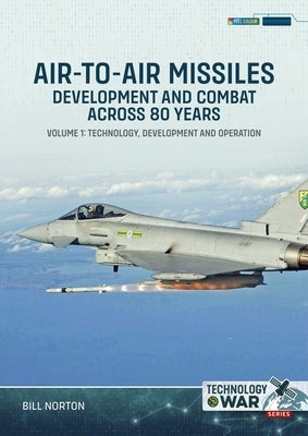 Air-To-Air Missiles, Development and Combat Across 80 Years Volume 1: Technology, Development and Operation by Norton, Bill