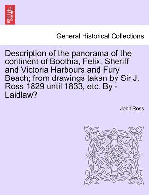 Description of the Panorama of the Continent of Boothia, Felix, Sheriff and Victoria Harbours and Fury Beach; From Drawings Taken by Sir J. Ross 1829 by Ross, John