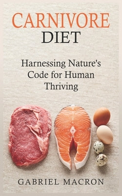 Carnivore Diet: Harnessing Nature's Code for Human Thriving by Macron, Gabriel