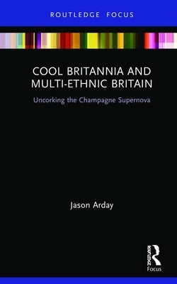 Cool Britannia and Multi-Ethnic Britain: Uncorking the Champagne Supernova by Arday, Jason